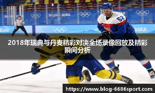 2018年瑞典与丹麦精彩对决全场录像回放及精彩瞬间分析