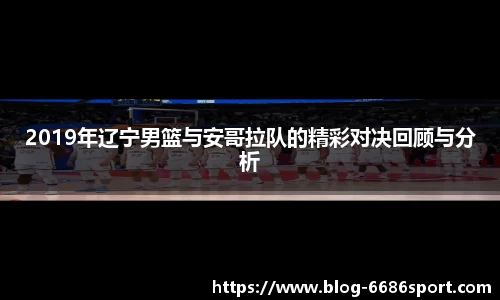 2019年辽宁男篮与安哥拉队的精彩对决回顾与分析