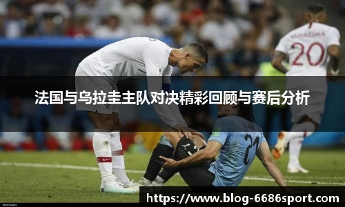 法国与乌拉圭主队对决精彩回顾与赛后分析
