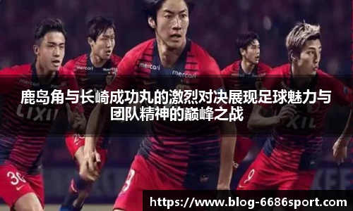 鹿岛角与长崎成功丸的激烈对决展现足球魅力与团队精神的巅峰之战