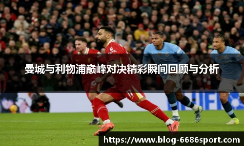 曼城与利物浦巅峰对决精彩瞬间回顾与分析