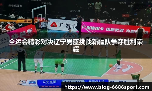 全运会精彩对决辽宁男篮挑战新疆队争夺胜利荣耀