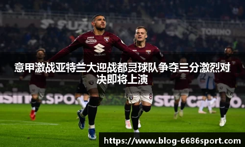 意甲激战亚特兰大迎战都灵球队争夺三分激烈对决即将上演