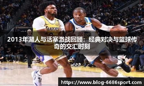 2013年湖人与活塞激战回顾：经典对决与篮球传奇的交汇时刻