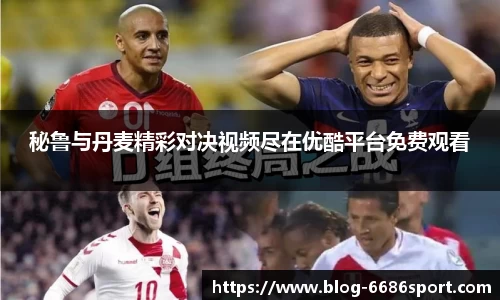 秘鲁与丹麦精彩对决视频尽在优酷平台免费观看