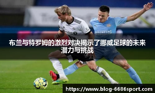 布兰与特罗姆的激烈对决揭示了挪威足球的未来潜力与挑战
