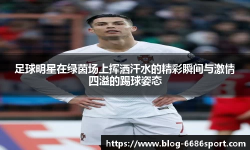 足球明星在绿茵场上挥洒汗水的精彩瞬间与激情四溢的踢球姿态