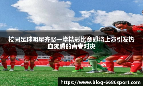 校园足球明星齐聚一堂精彩比赛即将上演引发热血沸腾的青春对决