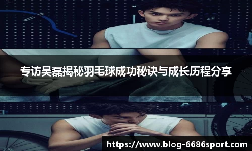 专访吴磊揭秘羽毛球成功秘诀与成长历程分享