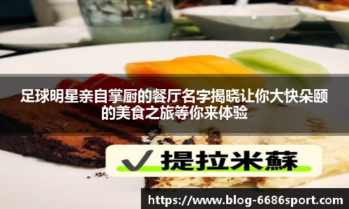 足球明星亲自掌厨的餐厅名字揭晓让你大快朵颐的美食之旅等你来体验