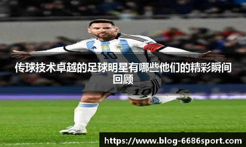 传球技术卓越的足球明星有哪些他们的精彩瞬间回顾