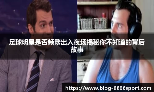 足球明星是否频繁出入夜场揭秘你不知道的背后故事